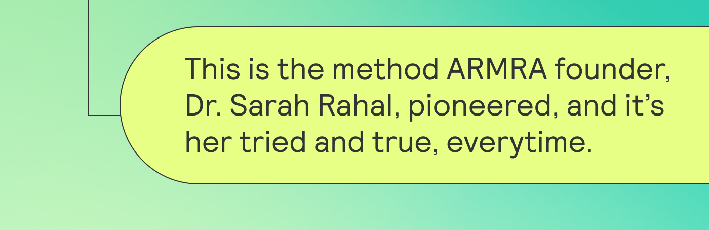 This is the method ARMRA founder, Dr. Sarah Rahal pioneered, and it’s her tried and true everytime. 