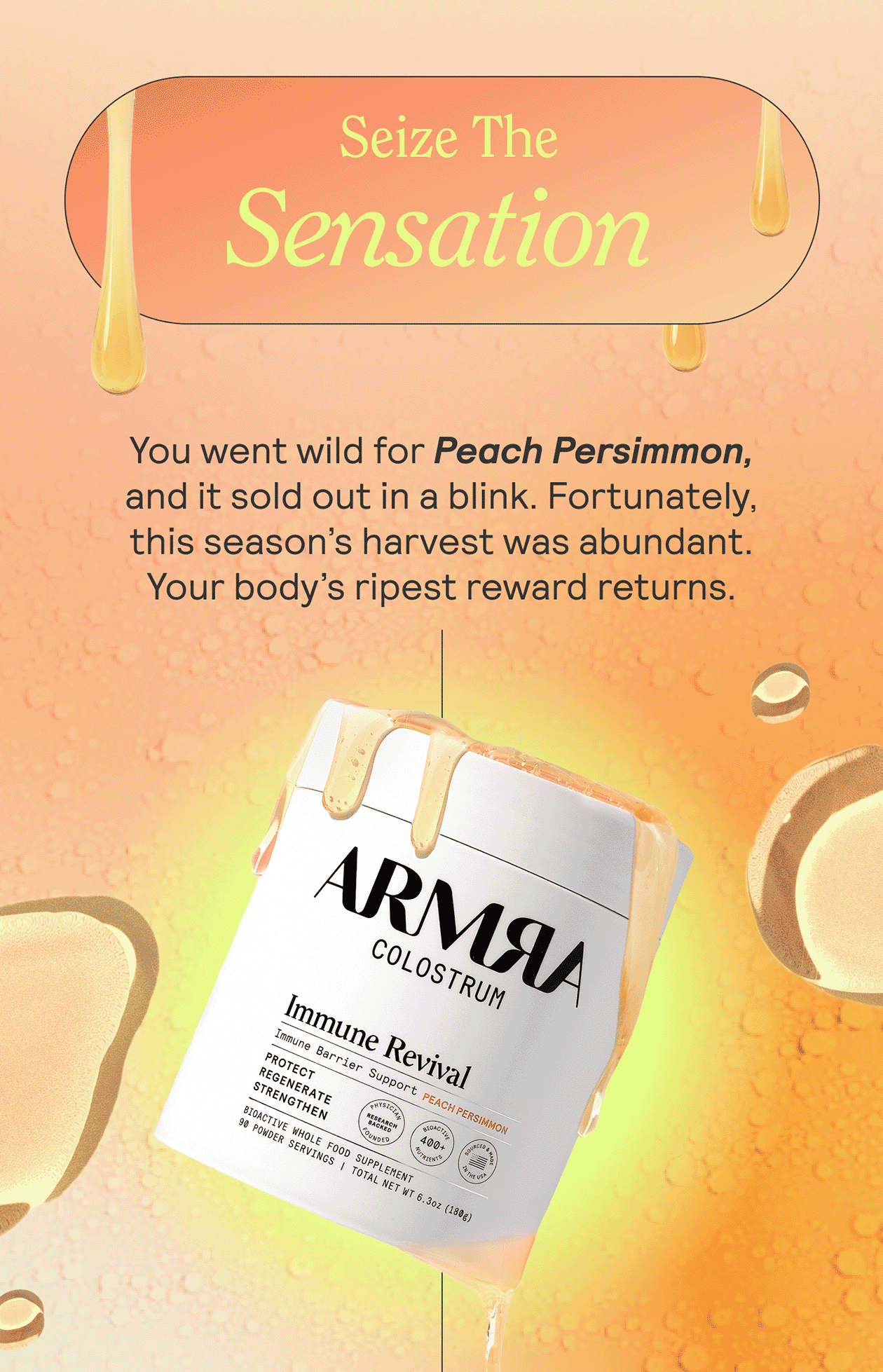 Seize The Sensation. You went wild for Peach Persimmon, and it sold out in a blink. Fortunately, this season’s harvest was abundant. Your body’s ripest reward returns.